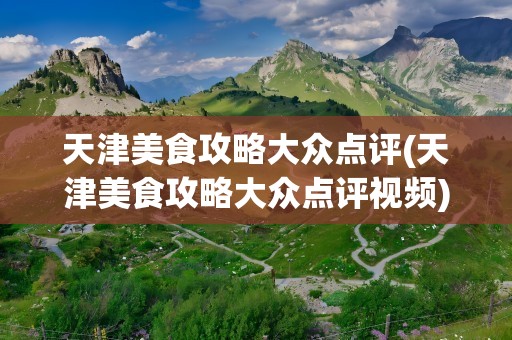 天津美食攻略大众点评(天津美食攻略大众点评视频)