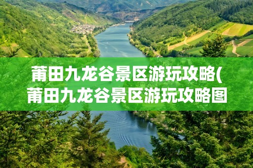 莆田九龙谷景区游玩攻略(莆田九龙谷景区游玩攻略图)