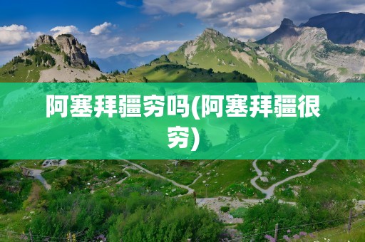 阿塞拜疆穷吗(阿塞拜疆很穷)