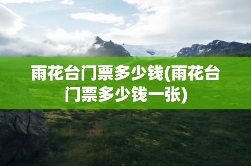 雨花台门票多少钱(雨花台门票多少钱一张)