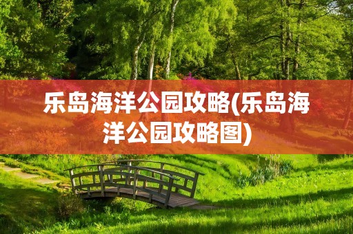 乐岛海洋公园攻略(乐岛海洋公园攻略图)