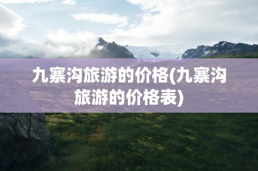 九寨沟旅游的价格(九寨沟旅游的价格表)