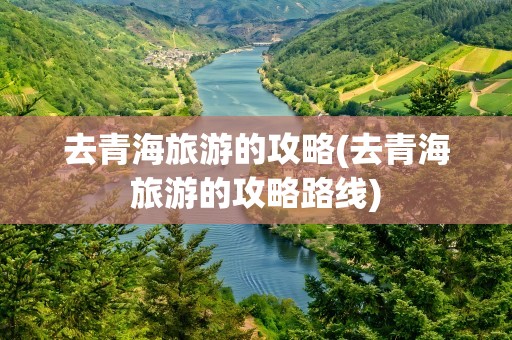 去青海旅游的攻略(去青海旅游的攻略路线)