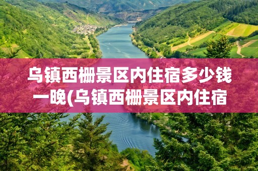 乌镇西栅景区内住宿多少钱一晚(乌镇西栅景区内住宿推荐)
