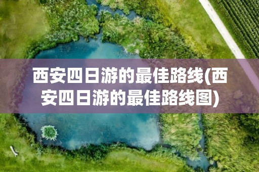 西安四日游的最佳路线(西安四日游的最佳路线图)