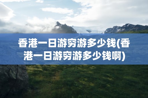 香港一日游穷游多少钱(香港一日游穷游多少钱啊)