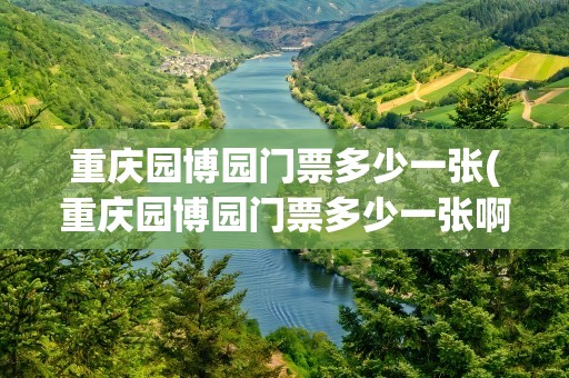 重庆园博园门票多少一张(重庆园博园门票多少一张啊)