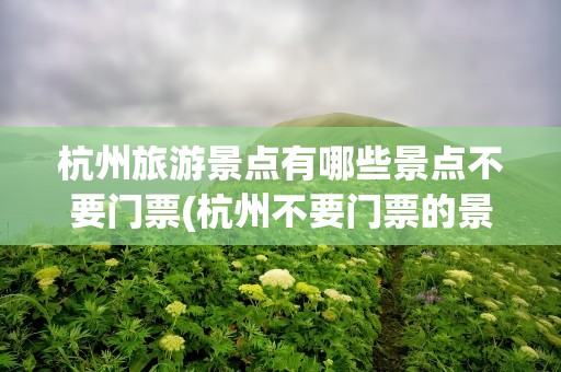 杭州旅游景点有哪些景点不要门票(杭州不要门票的景点有哪些)