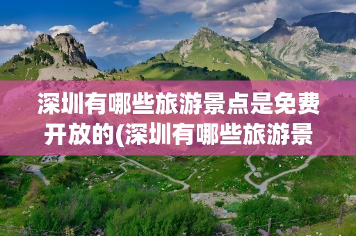 深圳有哪些旅游景点是免费开放的(深圳有哪些旅游景点是免费开放的呢)
