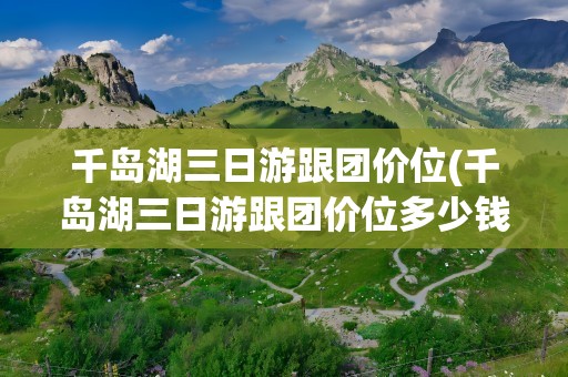千岛湖三日游跟团价位(千岛湖三日游跟团价位多少钱)
