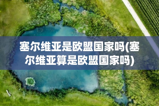 塞尔维亚是欧盟国家吗(塞尔维亚算是欧盟国家吗)