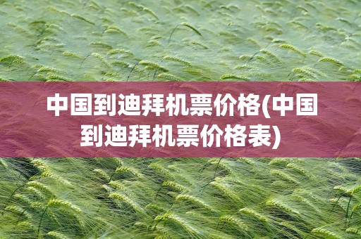 中国到迪拜机票价格(中国到迪拜机票价格表)