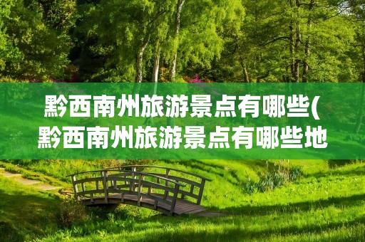 黔西南州旅游景点有哪些(黔西南州旅游景点有哪些地方)