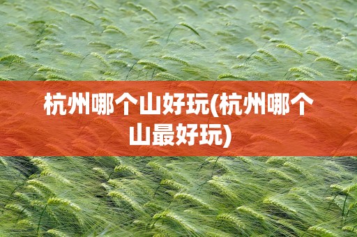 杭州哪个山好玩(杭州哪个山最好玩)
