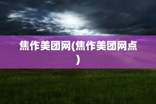 焦作美团网(焦作美团网点)