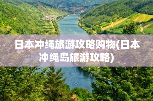 日本冲绳旅游攻略购物(日本冲绳岛旅游攻略)