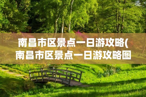南昌市区景点一日游攻略(南昌市区景点一日游攻略图)
