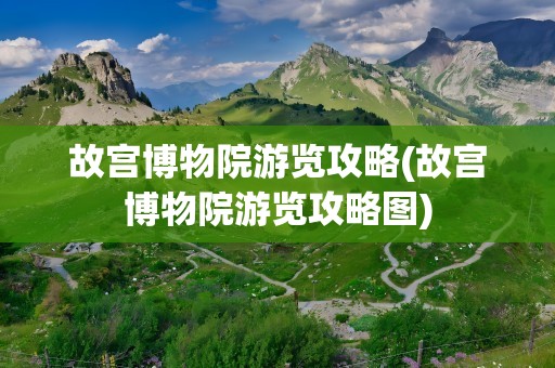 故宫博物院游览攻略(故宫博物院游览攻略图)
