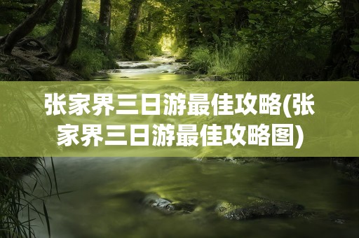 张家界三日游最佳攻略(张家界三日游最佳攻略图)