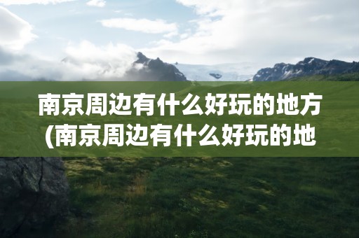 南京周边有什么好玩的地方(南京周边有什么好玩的地方推荐)