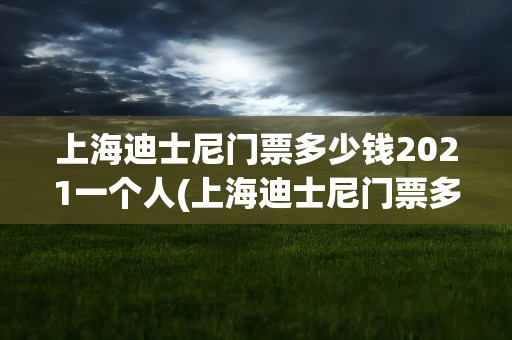 上海迪士尼门票多少钱2021一个人(上海迪士尼门票多少钱2020一个人)