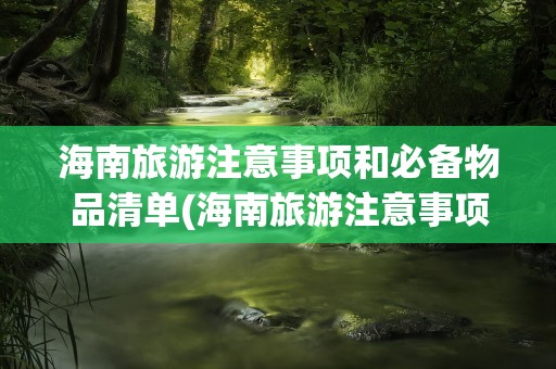 海南旅游注意事项和必备物品清单(海南旅游注意事项和必备物品清单表)