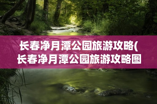 长春净月潭公园旅游攻略(长春净月潭公园旅游攻略图)