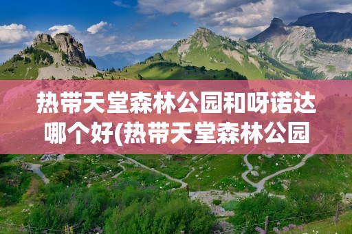 热带天堂森林公园和呀诺达哪个好(热带天堂森林公园和呀诺达哪个好玩)