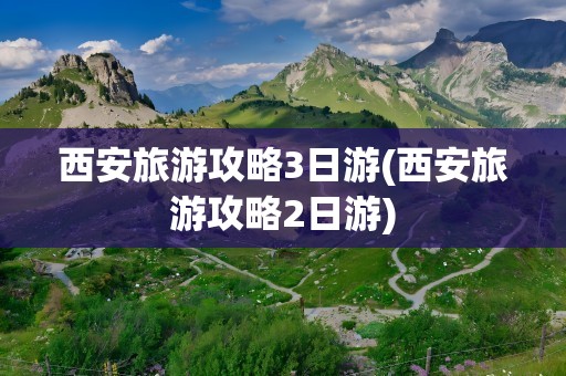 西安旅游攻略3日游(西安旅游攻略2日游)