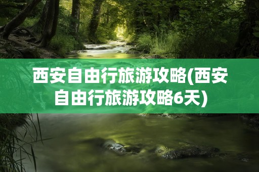 西安自由行旅游攻略(西安自由行旅游攻略6天)