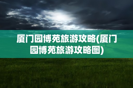 厦门园博苑旅游攻略(厦门园博苑旅游攻略图)