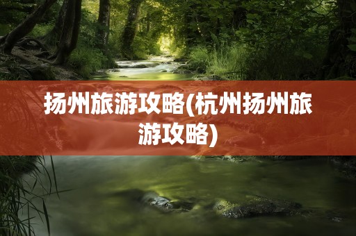 扬州旅游攻略(杭州扬州旅游攻略)