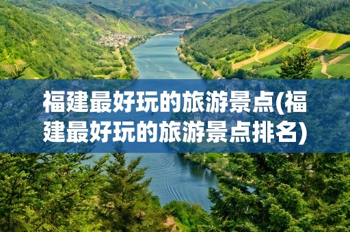 福建最好玩的旅游景点(福建最好玩的旅游景点排名)