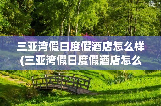 三亚湾假日度假酒店怎么样(三亚湾假日度假酒店怎么样啊)