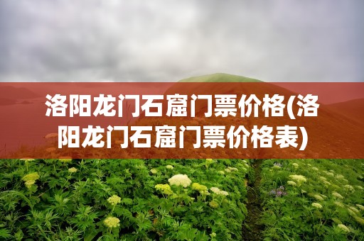洛阳龙门石窟门票价格(洛阳龙门石窟门票价格表)