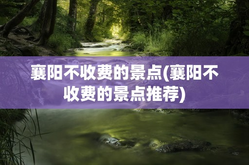 襄阳不收费的景点(襄阳不收费的景点推荐)