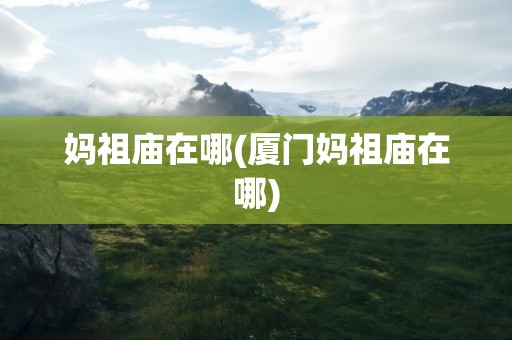 妈祖庙在哪(厦门妈祖庙在哪)