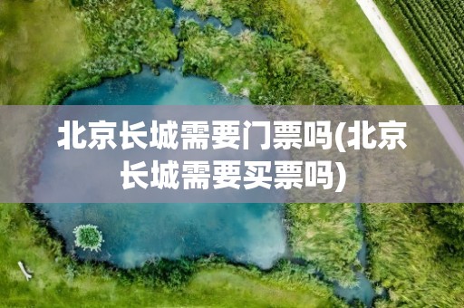 北京长城需要门票吗(北京长城需要买票吗)