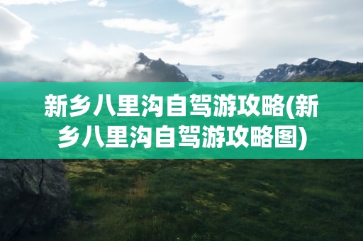 新乡八里沟自驾游攻略(新乡八里沟自驾游攻略图)