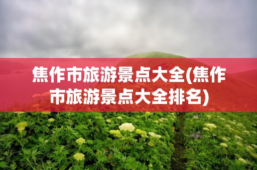 焦作市旅游景点大全(焦作市旅游景点大全排名)