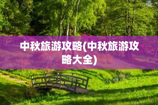中秋旅游攻略(中秋旅游攻略大全)