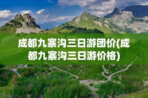 成都九寨沟三日游团价(成都九寨沟三日游价格)