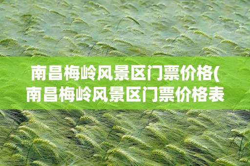 南昌梅岭风景区门票价格(南昌梅岭风景区门票价格表)