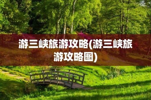 游三峡旅游攻略(游三峡旅游攻略图)
