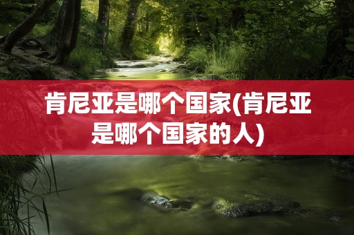 肯尼亚是哪个国家(肯尼亚是哪个国家的人)