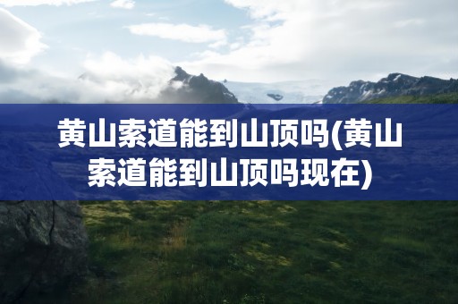 黄山索道能到山顶吗(黄山索道能到山顶吗现在)