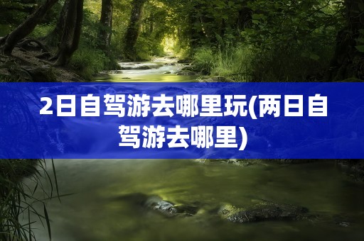 2日自驾游去哪里玩(两日自驾游去哪里)