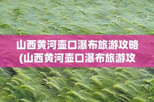 山西黄河壶口瀑布旅游攻略(山西黄河壶口瀑布旅游攻略天气)