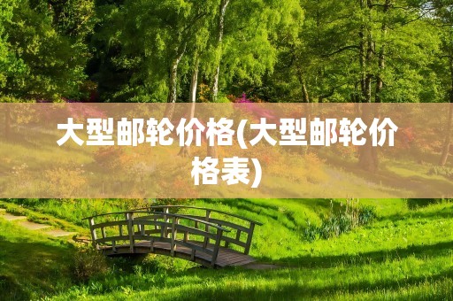 大型邮轮价格(大型邮轮价格表)