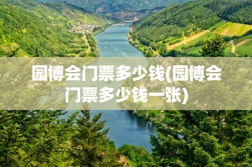 园博会门票多少钱(园博会门票多少钱一张)